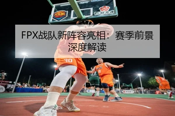 FPX战队新阵容亮相：赛季前景深度解读